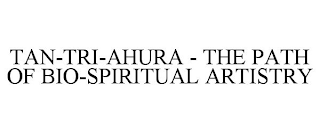 TAN-TRI-AHURA - THE PATH OF BIO-SPIRITUAL ARTISTRY