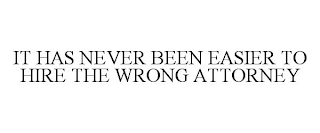 IT HAS NEVER BEEN EASIER TO HIRE THE WRONG ATTORNEY