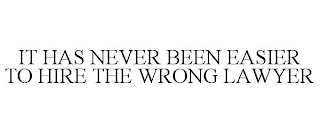 IT HAS NEVER BEEN EASIER TO HIRE THE WRONG LAWYER