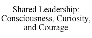 SHARED LEADERSHIP: CONSCIOUSNESS, CURIOSITY, AND COURAGE