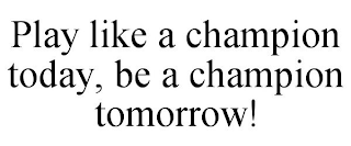 PLAY LIKE A CHAMPION TODAY, BE A CHAMPION TOMORROW!