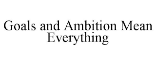 GOALS AND AMBITION MEAN EVERYTHING