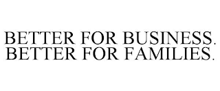 BETTER FOR BUSINESS. BETTER FOR FAMILIES.