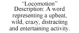 "LOCOMOTION" DESCRIPTION: A WORD REPRESENTING A UPBEAT, WILD, CRAZY, DISTRACTING AND ENTERTAINING ACTIVITY.