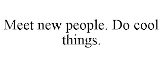 MEET NEW PEOPLE. DO COOL THINGS.