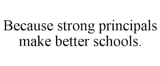 BECAUSE STRONG PRINCIPALS MAKE BETTER SCHOOLS.