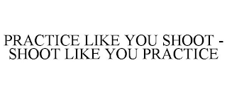 PRACTICE LIKE YOU SHOOT - SHOOT LIKE YOU PRACTICE