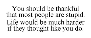 YOU SHOULD BE THANKFUL THAT MOST PEOPLE ARE STUPID. LIFE WOULD BE MUCH HARDER IF THEY THOUGHT LIKE YOU DO.