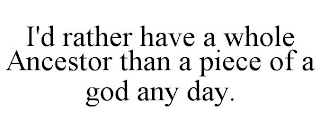 I'D RATHER HAVE A WHOLE ANCESTOR THAN A PIECE OF A GOD ANY DAY.