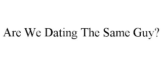 ARE WE DATING THE SAME GUY?