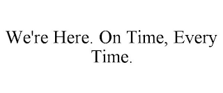 WE'RE HERE. ON TIME, EVERY TIME.