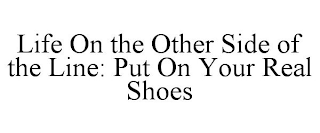 LIFE ON THE OTHER SIDE OF THE LINE: PUT ON YOUR REAL SHOES