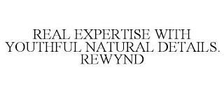 REAL EXPERTISE WITH YOUTHFUL NATURAL DETAILS. REWYND