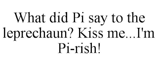 WHAT DID PI SAY TO THE LEPRECHAUN? KISS ME...I'M PI-RISH!