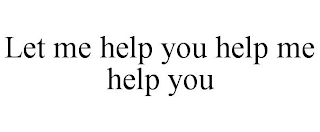 LET ME HELP YOU HELP ME HELP YOU