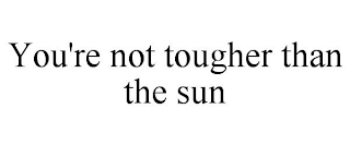 YOU'RE NOT TOUGHER THAN THE SUN