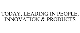 TODAY, LEADING IN PEOPLE, INNOVATION & PRODUCTS