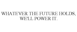 WHATEVER THE FUTURE HOLDS, WE'LL POWER IT.