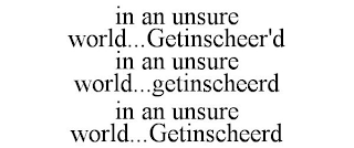 IN AN UNSURE WORLD...GETINSCHEER'D IN AN UNSURE WORLD...GETINSCHEERD IN AN UNSURE WORLD...GETINSCHEERD