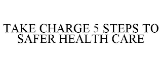 TAKE CHARGE 5 STEPS TO SAFER HEALTH CARE