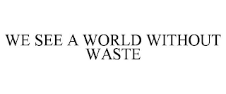 WE SEE A WORLD WITHOUT WASTE