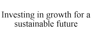 INVESTING IN GROWTH FOR A SUSTAINABLE FUTURE