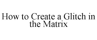HOW TO CREATE A GLITCH IN THE MATRIX