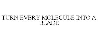 TURN EVERY MOLECULE INTO A BLADE