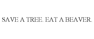 SAVE A TREE. EAT A BEAVER.