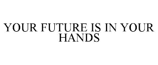 YOUR FUTURE IS IN YOUR HANDS