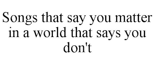 SONGS THAT SAY YOU MATTER IN A WORLD THAT SAYS YOU DON'T