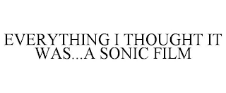 EVERYTHING I THOUGHT IT WAS...A SONIC FILM