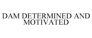 DAM DETERMINED AND MOTIVATED