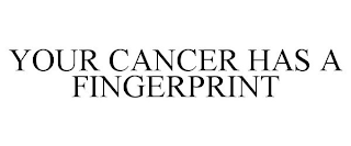 YOUR CANCER HAS A FINGERPRINT