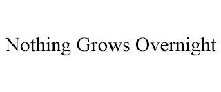 NOTHING GROWS OVERNIGHT