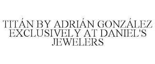 TITÁN BY ADRIÁN GONZÁLEZ EXCLUSIVELY AT DANIEL'S JEWELERS