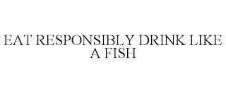 EAT RESPONSIBLY DRINK LIKE A FISH