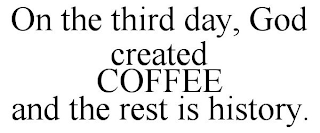 ON THE THIRD DAY, GOD CREATED COFFEE AND THE REST IS HISTORY.
