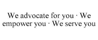 WE ADVOCATE FOR YOU · WE EMPOWER YOU · WE SERVE YOU