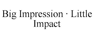 BIG IMPRESSION · LITTLE IMPACT