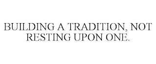 BUILDING A TRADITION, NOT RESTING UPON ONE.