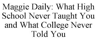 MAGGIE DAILY: WHAT HIGH SCHOOL NEVER TAUGHT YOU AND WHAT COLLEGE NEVER TOLD YOU