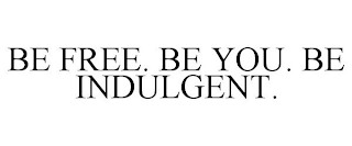 BE FREE. BE YOU. BE INDULGENT.