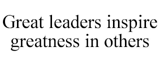 GREAT LEADERS INSPIRE GREATNESS IN OTHERS