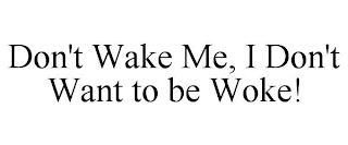 DON'T WAKE ME, I DON'T WANT TO BE WOKE!