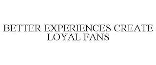 BETTER EXPERIENCES CREATE LOYAL FANS