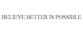 BELIEVE BETTER IS POSSIBLE