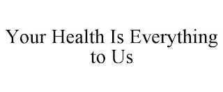 YOUR HEALTH IS EVERYTHING TO US