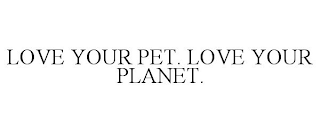 LOVE YOUR PET. LOVE YOUR PLANET.