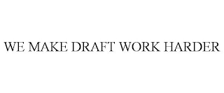 WE MAKE DRAFT WORK HARDER